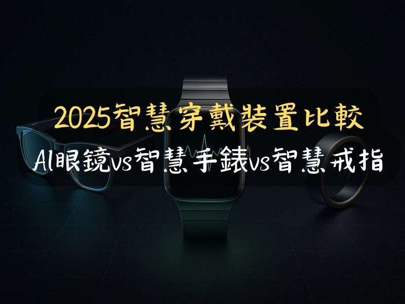  2025智慧穿戴裝置比較 AI眼鏡vs智慧手錶vs智慧戒指