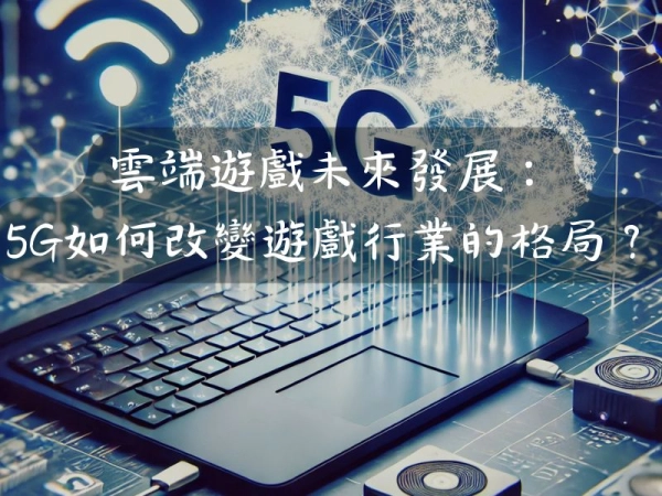 雲端遊戲未來發展: 5G如何改變遊戲行業的格局?