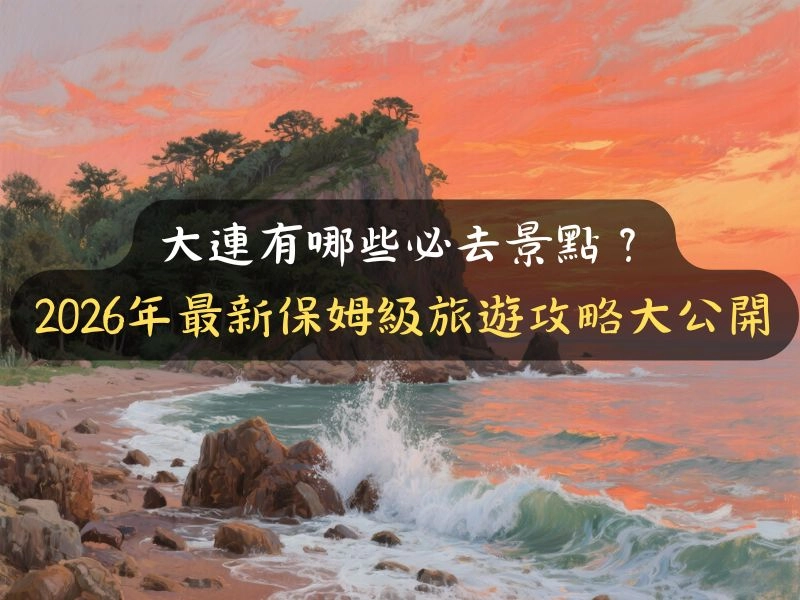 大連有哪些必去景點？2026年最新保姆級旅遊攻略大公開