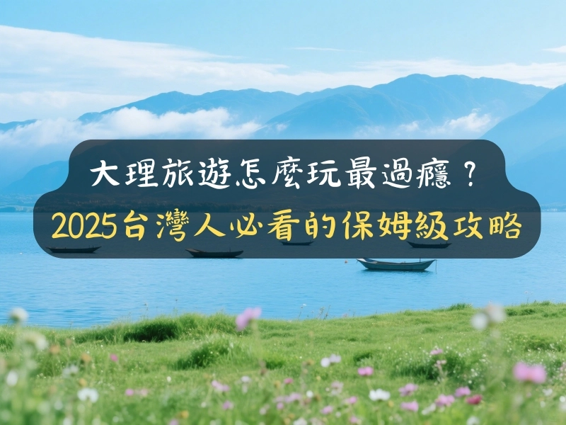 大理旅遊怎麼玩最過癮?2025台灣人必看的保姆級攻略