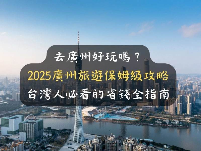 去廣州好玩嗎？2025廣州旅遊保姆級攻略：台灣人必看的省錢全指南