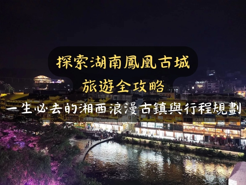 探索湖南鳳凰古城旅遊全攻略:一生必去的湘西浪漫古鎮與行程規劃