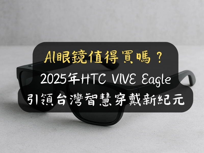 AI眼鏡值得買嗎？2025年HTC VIVE Eagle引領台灣智慧穿戴新紀元