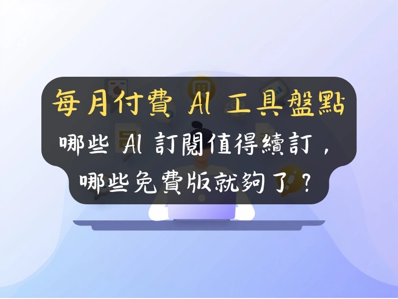 每月付費 AI 工具盤點：哪些 AI 訂閱值得續訂，哪些免費版就夠了？