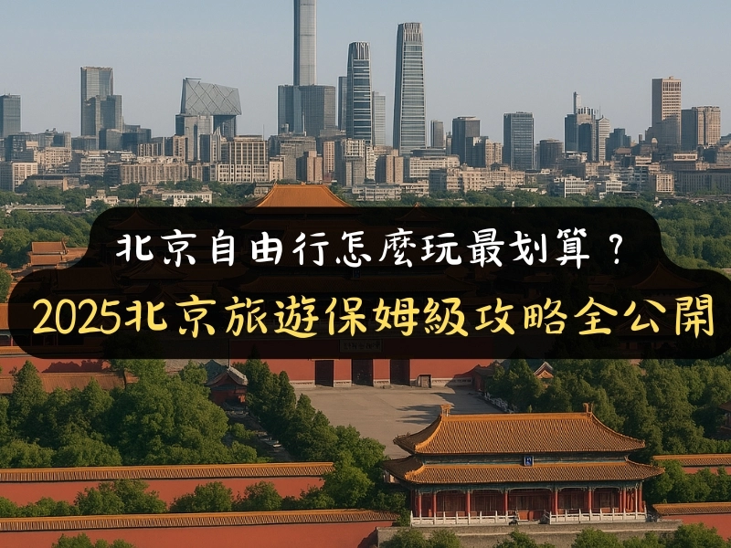 北京自由行怎麼玩最划算?2025北京旅遊保姆級攻略全公開