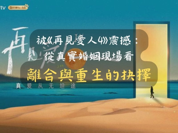 被《再見愛人4》震撼: 從真實婚姻現場看離合與重生的抉擇