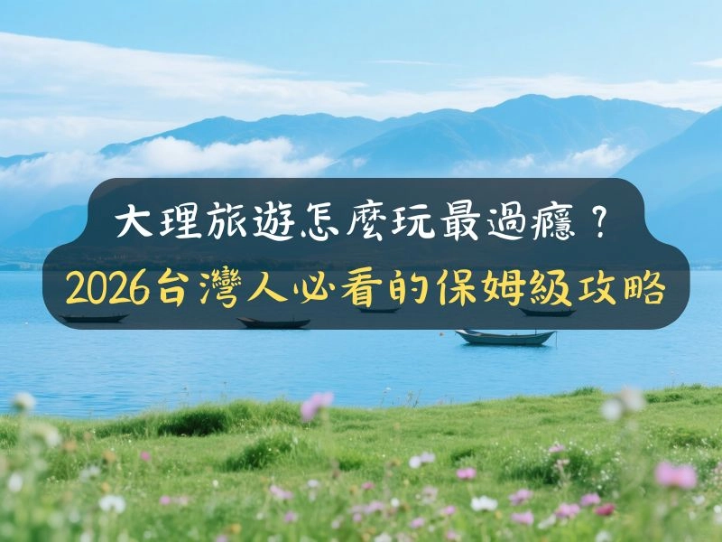 大理旅遊怎麼玩最過癮？2026台灣人必看的保姆級攻略