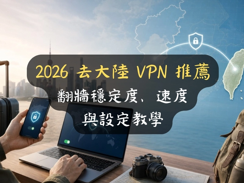 2026 去大陸 VPN 推薦：翻牆穩定度、速度與設定教學