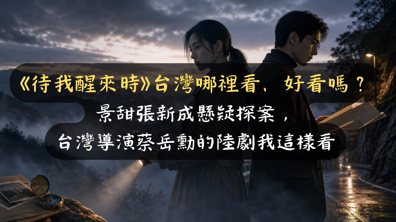 《待我醒來時》台灣哪裡看、好看嗎？景甜張新成懸疑探案，台灣導演蔡岳勳的陸劇我這樣看