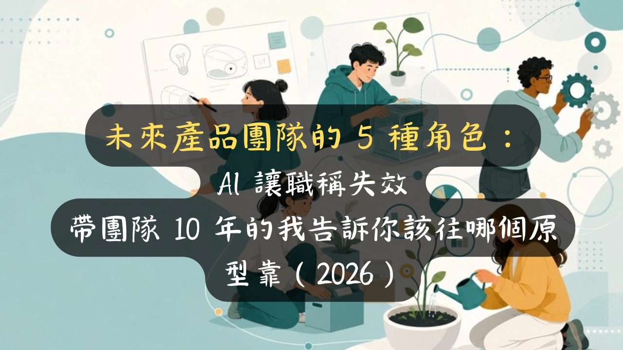 未來產品團隊的 5 種角色：AI 讓職稱失效，你該變哪一種才不會被取代？（2026）