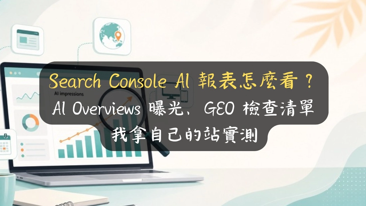 Search Console AI 報表怎麼看？AI Overviews 曝光、GEO 檢查清單，我拿自己的站實測