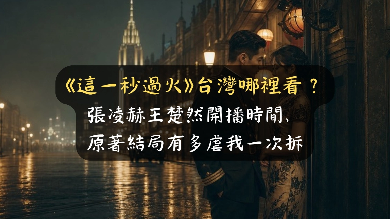 《這一秒過火》台灣哪裡看？張凌赫王楚然開播時間、原著結局有多虐我一次拆