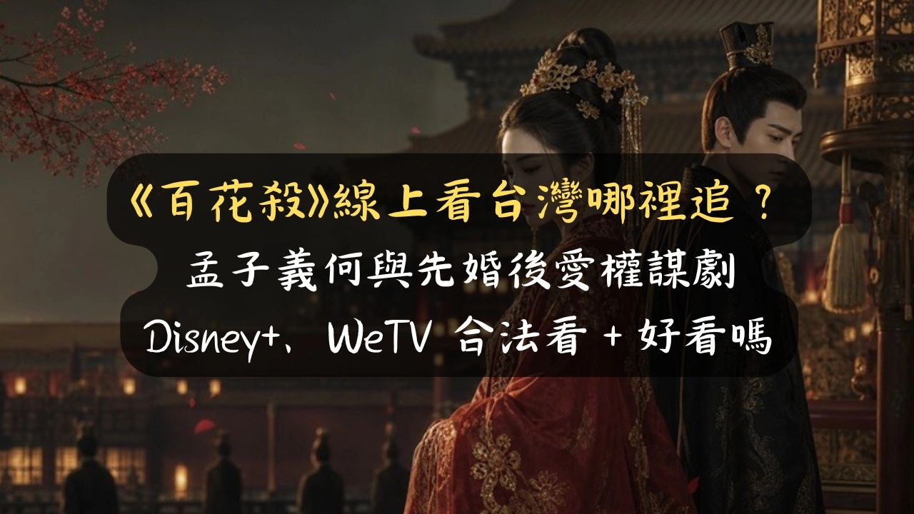 《百花殺》線上看台灣哪裡追？孟子義何與先婚後愛權謀劇，Disney+、WeTV 合法看＋好看嗎