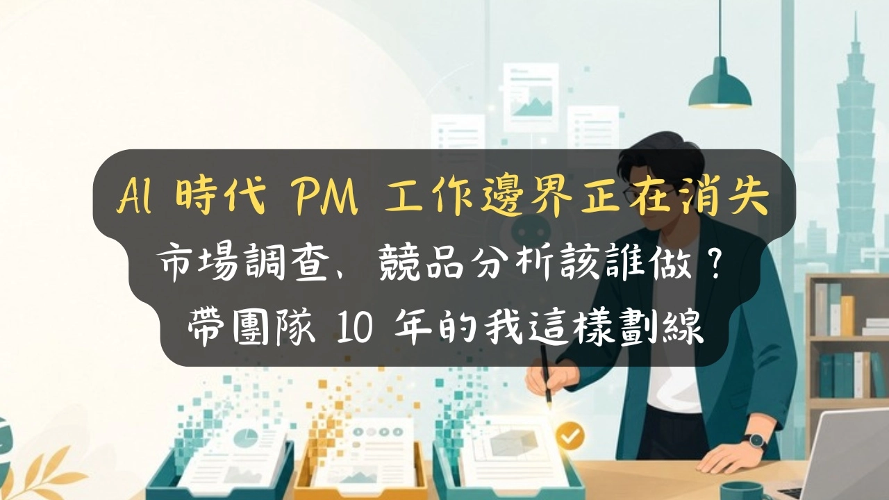 AI 時代 PM 工作邊界正在消失：市場調查、競品分析該誰做？帶團隊 10 年的我這樣劃線