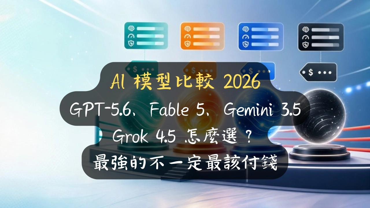 AI 模型比較 2026：GPT-5.6、Fable 5、Gemini 3.5、Grok 4.5 怎麼選？最強的不一定最該付錢