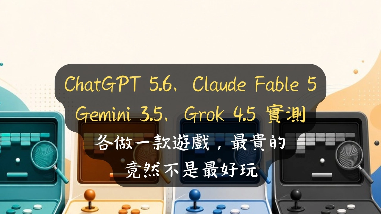 ChatGPT 5.6、Claude Fable 5、Gemini 3.5、Grok 4.5 實測：各做一款遊戲，最貴的竟然不是最好玩