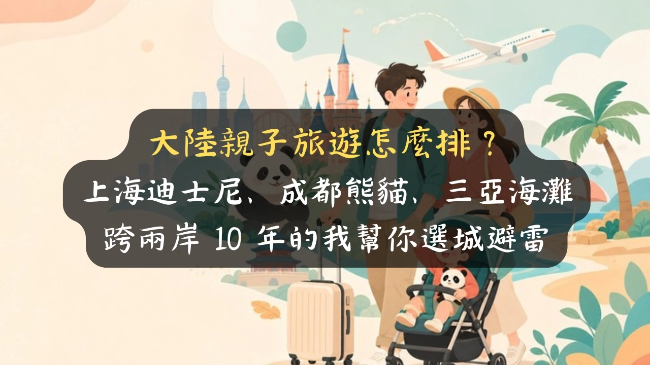 大陸親子旅遊怎麼排？上海迪士尼、成都熊貓、三亞海灘，跨兩岸 10 年的我幫你選城避雷