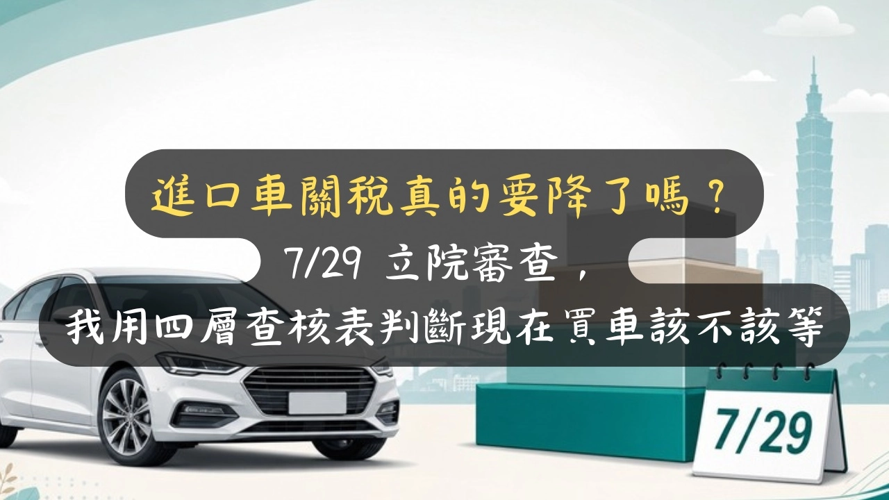 進口車關稅會降嗎？砍掉關稅車價不會打八折，我用四層查核表判斷現在買車該不該等