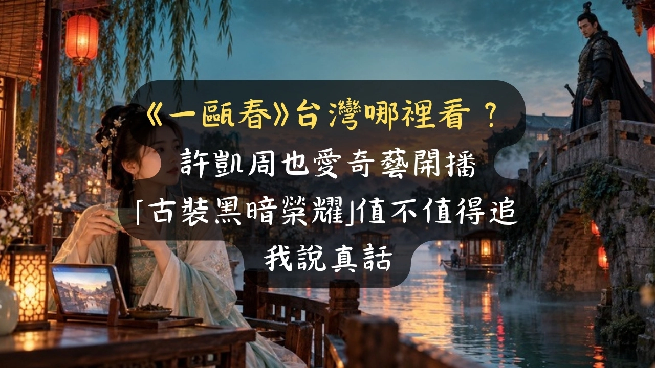 《一甌春》台灣哪裡看？許凱周也愛奇藝開播，「古裝黑暗榮耀」值不值得追我說真話