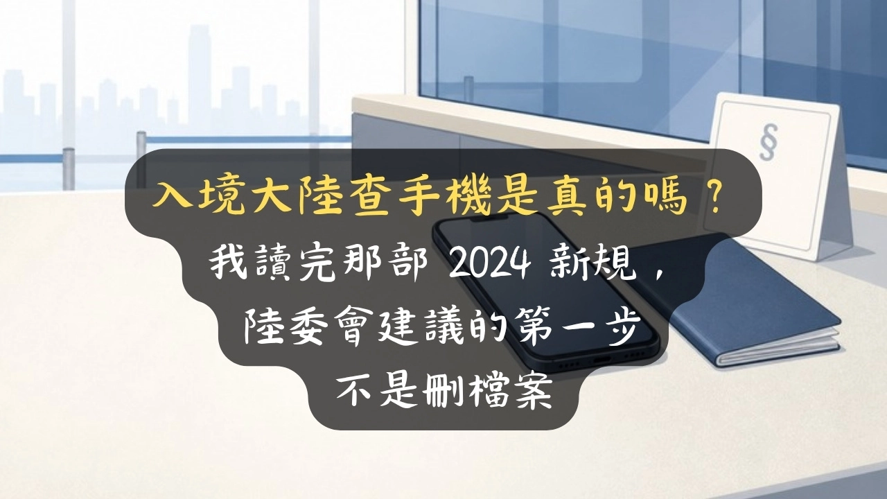 入境大陸查手機是真的嗎？我讀完那部 2024 新規，陸委會建議的第一步不是刪檔案