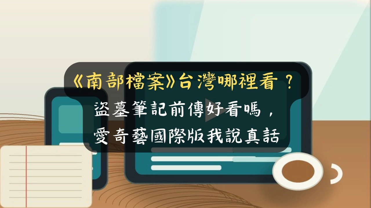 《南部檔案》台灣哪裡看？盜墓筆記前傳好看嗎，愛奇藝國際版我說真話
