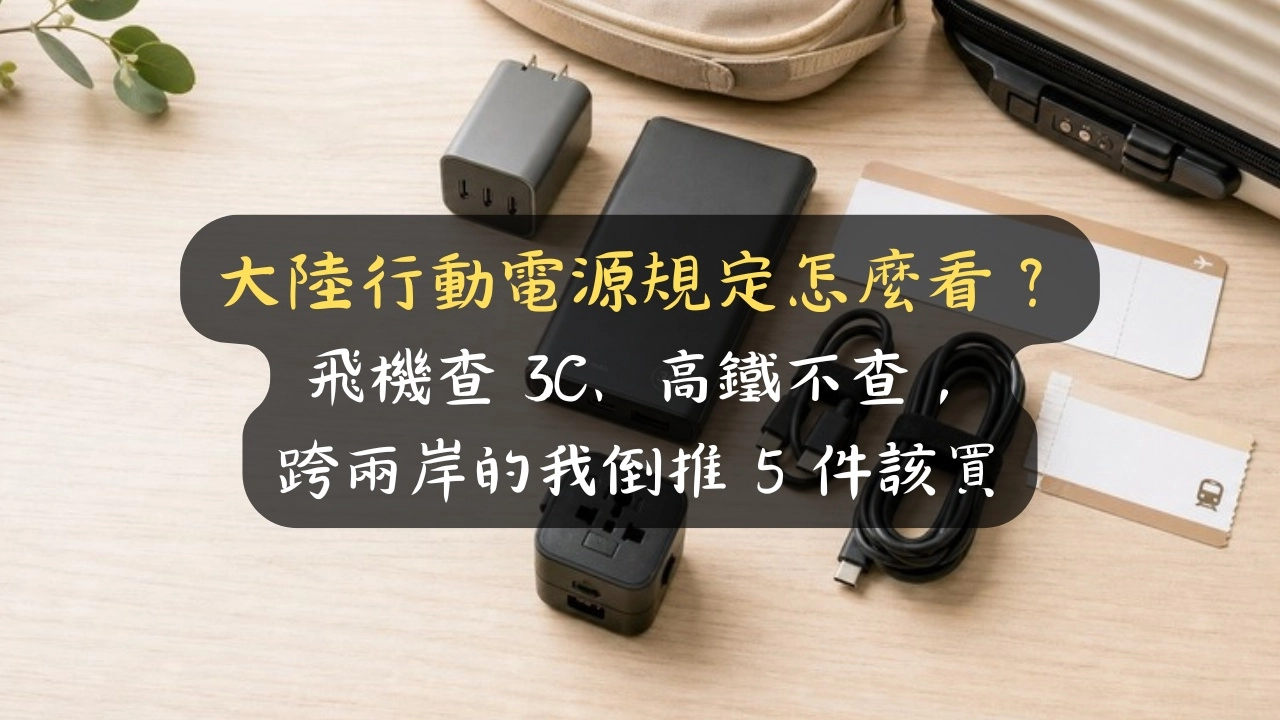 大陸行動電源規定怎麼看？飛機查 3C、高鐵不查，跨兩岸的我倒推 5 件該買