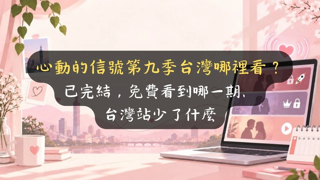 心動的信號第九季台灣哪裡看？已完結，免費看到哪一期、台灣站少了什麼