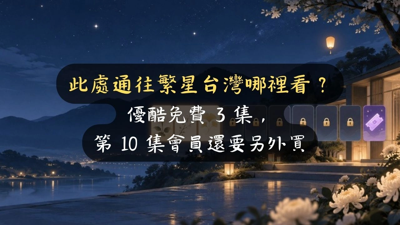 此處通往繁星台灣哪裡看？優酷免費 3 集，第 10 集會員還要另外買