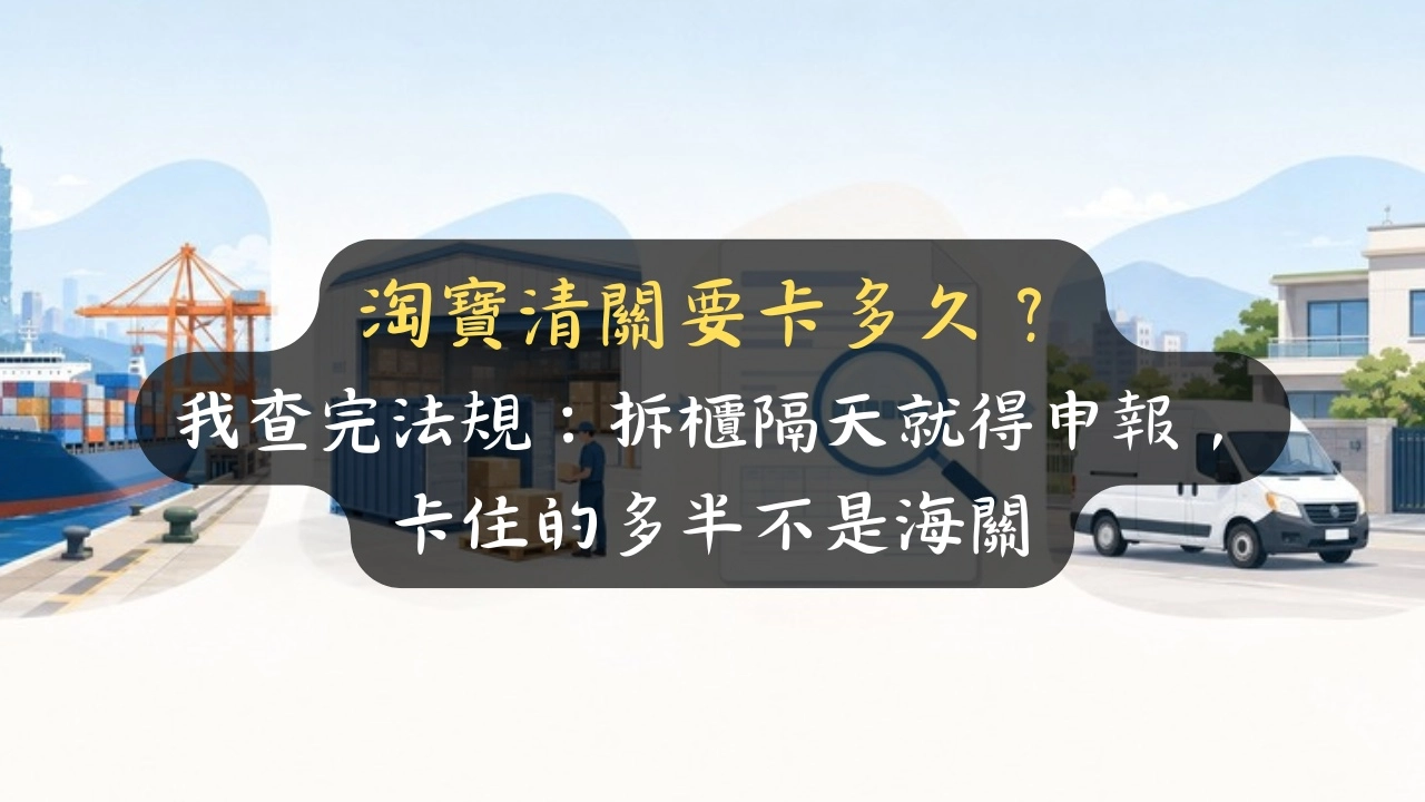 淘寶清關要卡多久？我查完法規：拆櫃隔天就得申報，卡住的多半不是海關