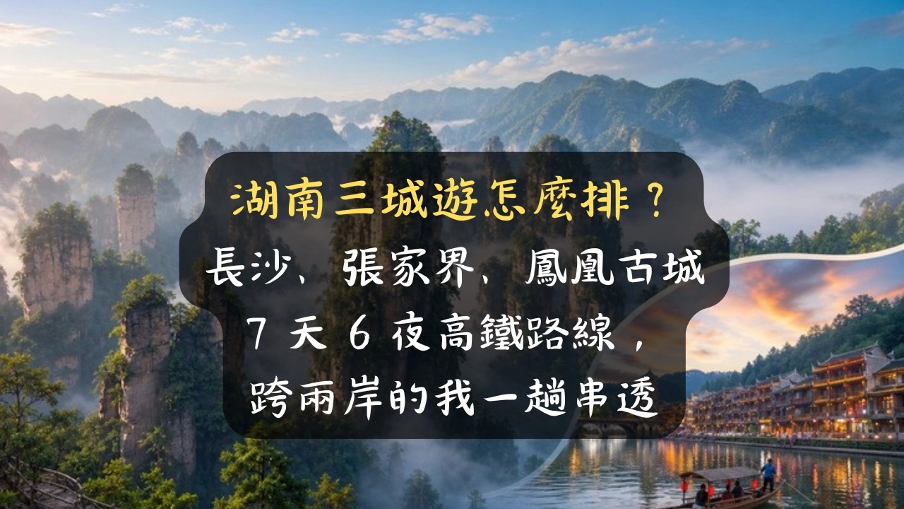 湖南自由行怎麼排？長沙、張家界、鳳凰 7 天 6 夜高鐵路線，今年直達只剩 58 分一趟玩透
