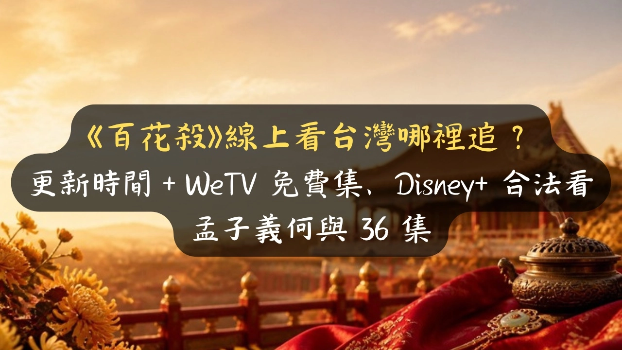 《百花殺》線上看台灣哪裡追？更新時間＋WeTV 免費集、Disney+ 合法看，孟子義何與36集