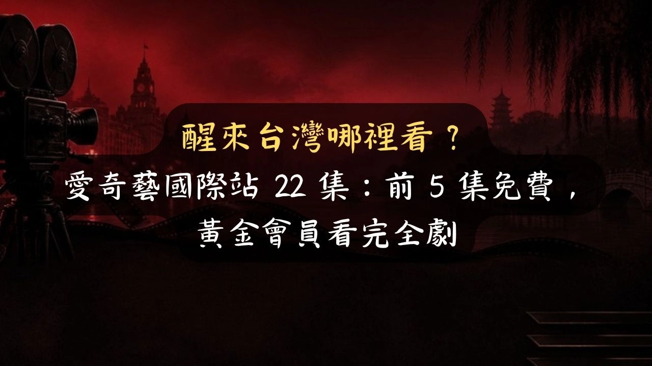 醒來台灣哪裡看？愛奇藝國際站 22 集：前 5 集免費，黃金會員看完全劇